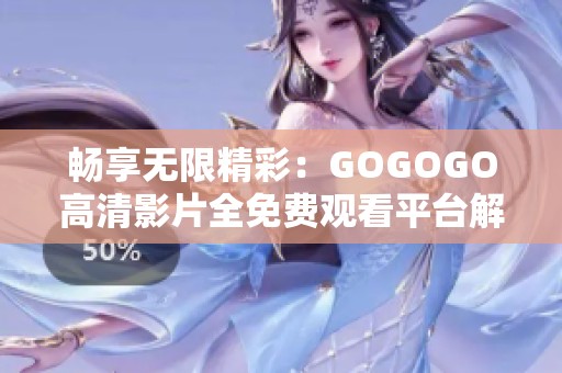 畅享无限精彩：GOGOGO高清影片全免费观看平台解析