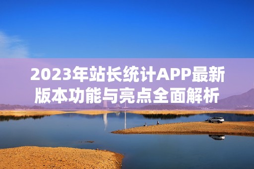 2023年站长统计APP最新版本功能与亮点全面解析