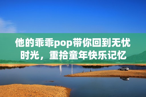 他的乖乖pop带你回到无忧时光，重拾童年快乐记忆