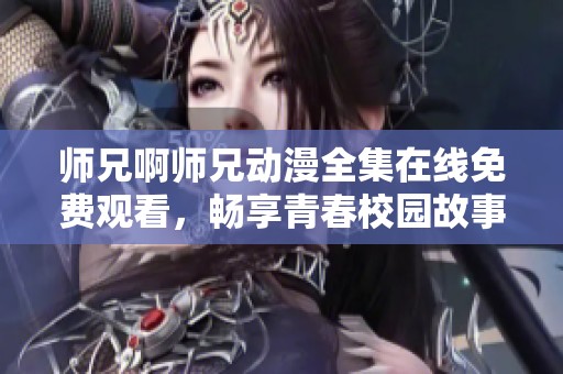 师兄啊师兄动漫全集在线免费观看，畅享青春校园故事