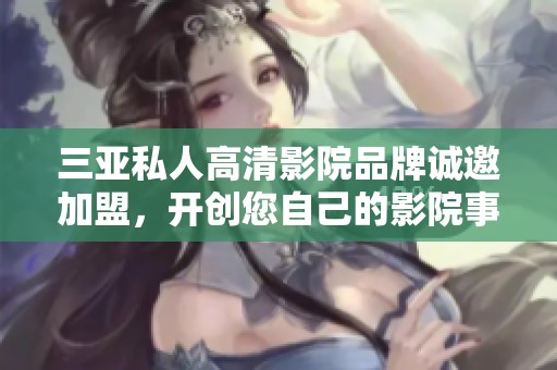 三亚私人高清影院品牌诚邀加盟，开创您自己的影院事业