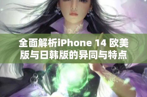 全面解析iPhone 14 欧美版与日韩版的异同与特点