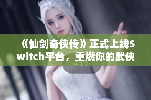 《仙剑奇侠传》正式上线Switch平台，重燃你的武侠情怀与经典记忆