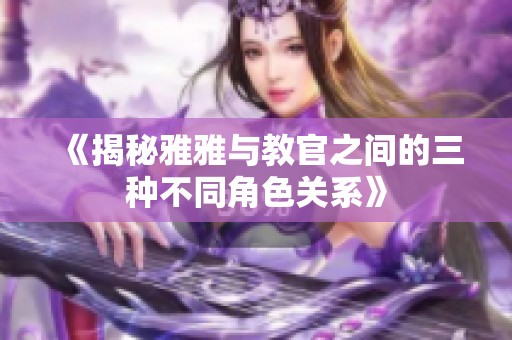 《揭秘雅雅与教官之间的三种不同角色关系》