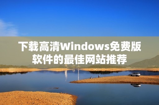 下载高清Windows免费版软件的最佳网站推荐