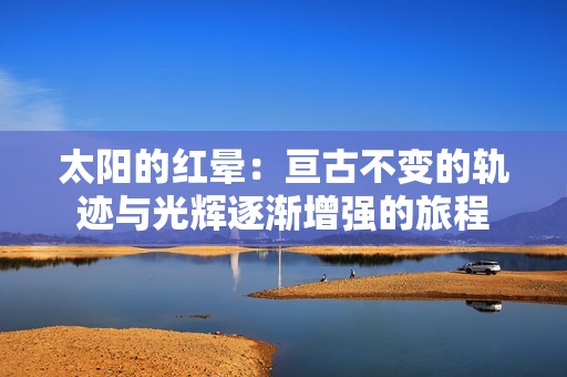 太阳的红晕：亘古不变的轨迹与光辉逐渐增强的旅程