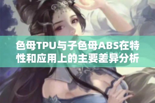 色母TPU与子色母ABS在特性和应用上的主要差异分析