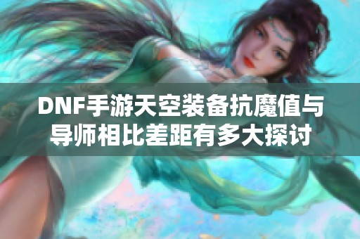 DNF手游天空装备抗魔值与导师相比差距有多大探讨