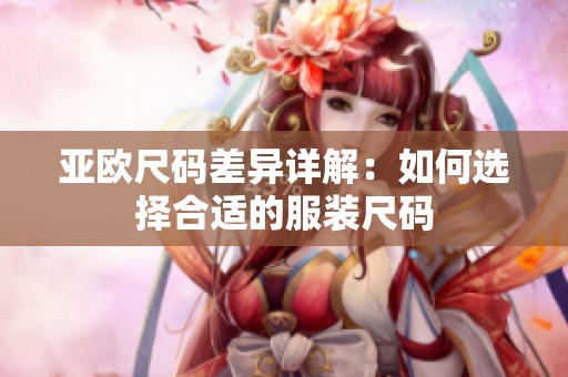 亚欧尺码差异详解：如何选择合适的服装尺码