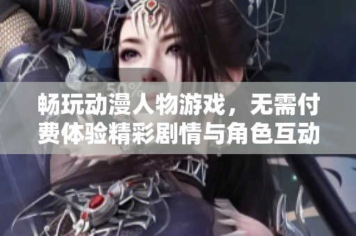 畅玩动漫人物游戏，无需付费体验精彩剧情与角色互动