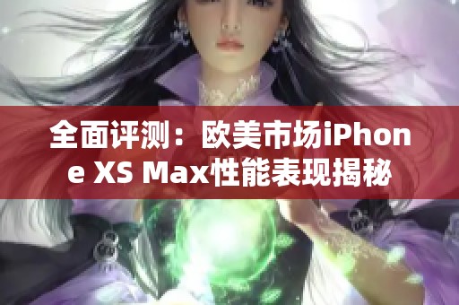 全面评测：欧美市场iPhone XS Max性能表现揭秘