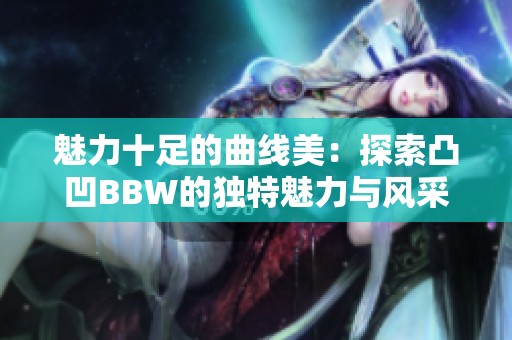 魅力十足的曲线美：探索凸凹BBW的独特魅力与风采