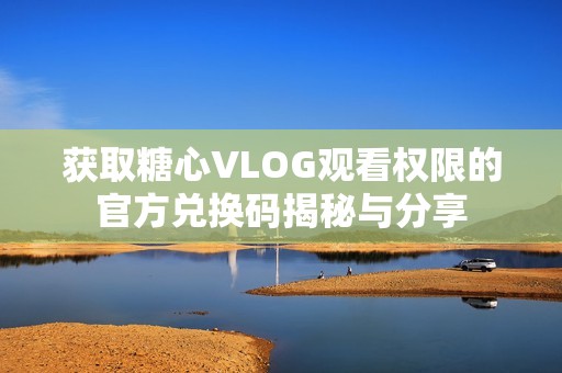 获取糖心VLOG观看权限的官方兑换码揭秘与分享