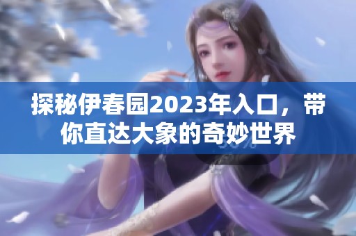 探秘伊春园2023年入口，带你直达大象的奇妙世界