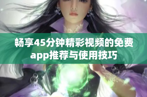 畅享45分钟精彩视频的免费app推荐与使用技巧