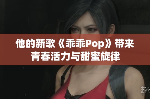 他的新歌《乖乖Pop》带来青春活力与甜蜜旋律