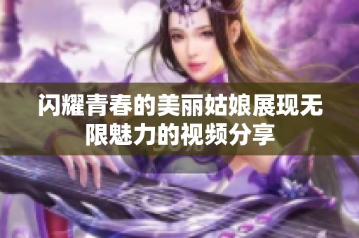 闪耀青春的美丽姑娘展现无限魅力的视频分享