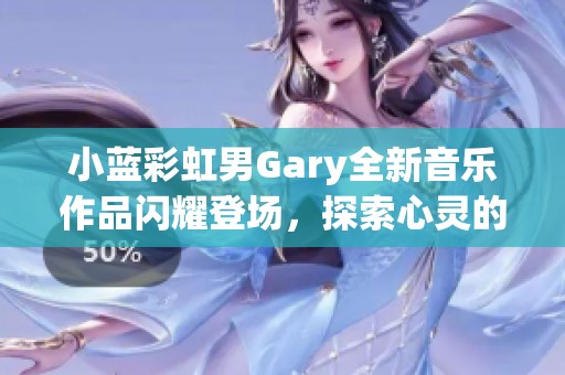 小蓝彩虹男Gary全新音乐作品闪耀登场，探索心灵的旋律之旅