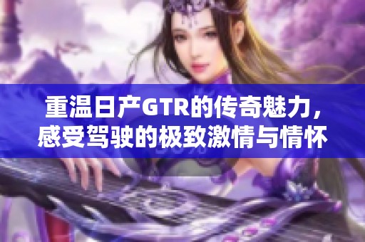 重温日产GTR的传奇魅力，感受驾驶的极致激情与情怀