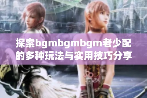 探索bgmbgmbgm老少配的多种玩法与实用技巧分享