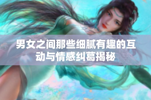 男女之间那些细腻有趣的互动与情感纠葛揭秘