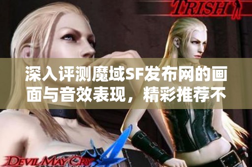 深入评测魔域SF发布网的画面与音效表现，精彩推荐不可错过！