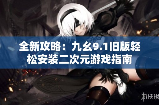 全新攻略：九幺9.1旧版轻松安装二次元游戏指南