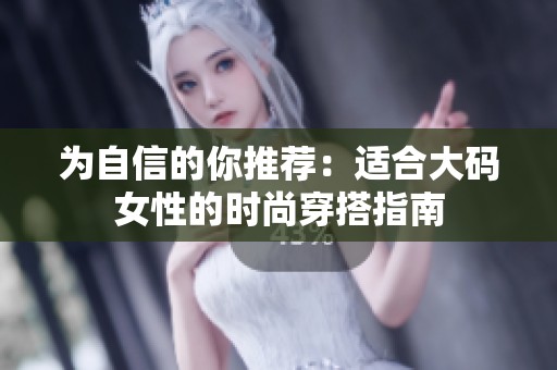 为自信的你推荐：适合大码女性的时尚穿搭指南