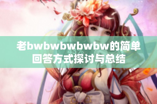 老bwbwbwbwbw的简单回答方式探讨与总结