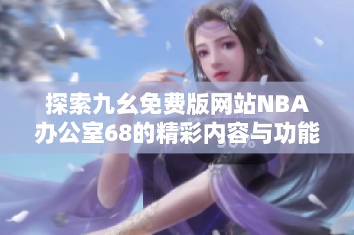 探索九幺免费版网站NBA办公室68的精彩内容与功能