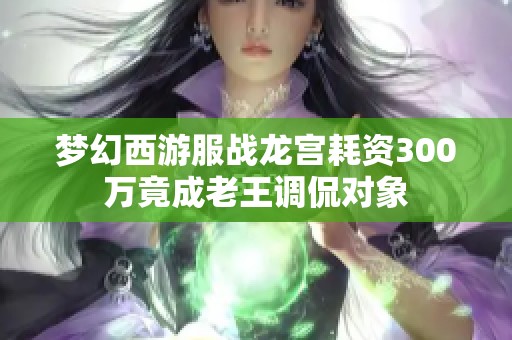 梦幻西游服战龙宫耗资300万竟成老王调侃对象