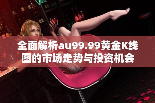 全面解析au99.99黄金K线图的市场走势与投资机会