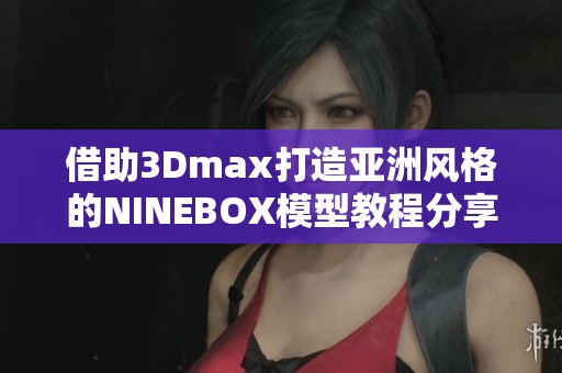 借助3Dmax打造亚洲风格的NINEBOX模型教程分享