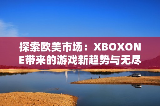 探索欧美市场：XBOXONE带来的游戏新趋势与无尽乐趣