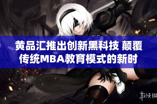 黄品汇推出创新黑科技 颠覆传统MBA教育模式的新时代