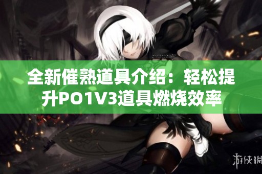 全新催熟道具介绍：轻松提升PO1V3道具燃烧效率