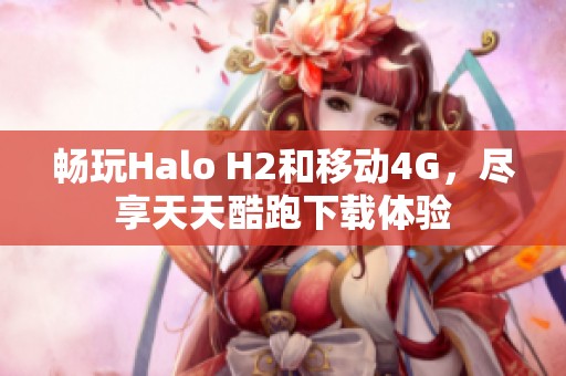 畅玩Halo H2和移动4G，尽享天天酷跑下载体验