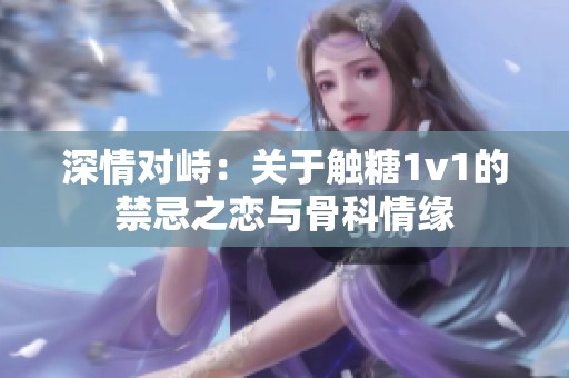 深情对峙：关于触糖1v1的禁忌之恋与骨科情缘