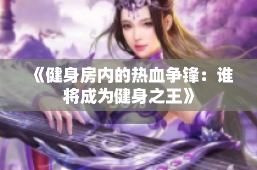 《健身房内的热血争锋：谁将成为健身之王》