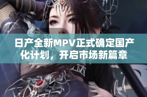 日产全新MPV正式确定国产化计划，开启市场新篇章