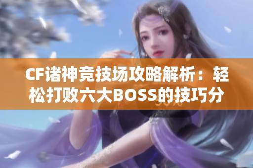 CF诸神竞技场攻略解析：轻松打败六大BOSS的技巧分享