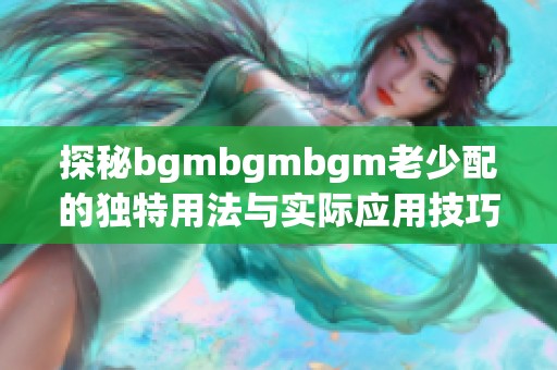 探秘bgmbgmbgm老少配的独特用法与实际应用技巧