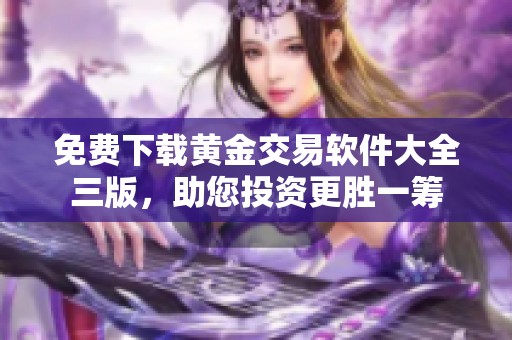 免费下载黄金交易软件大全三版，助您投资更胜一筹