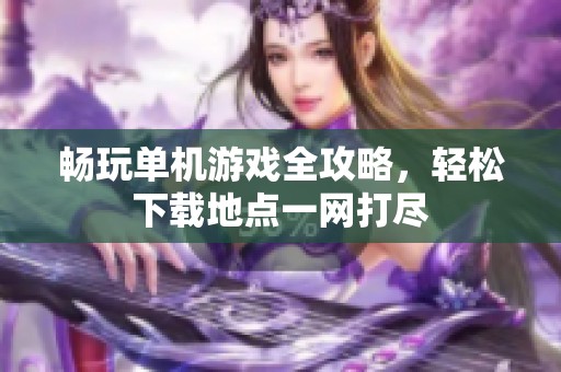 畅玩单机游戏全攻略，轻松下载地点一网打尽