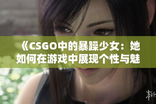 《CSGO中的暴躁少女：她如何在游戏中展现个性与魅力》