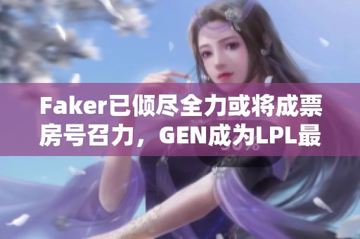 Faker已倾尽全力或将成票房号召力，GEN成为LPL最大威胁