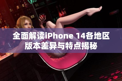 全面解读iPhone 14各地区版本差异与特点揭秘