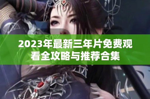 2023年最新三年片免费观看全攻略与推荐合集