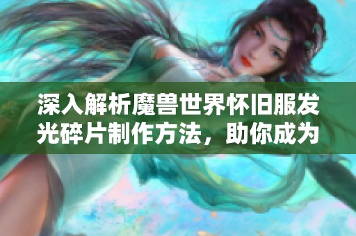 深入解析魔兽世界怀旧服发光碎片制作方法，助你成为游戏高手