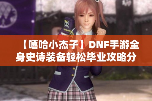 【嘻哈小杰子】DNF手游全身史诗装备轻松毕业攻略分享